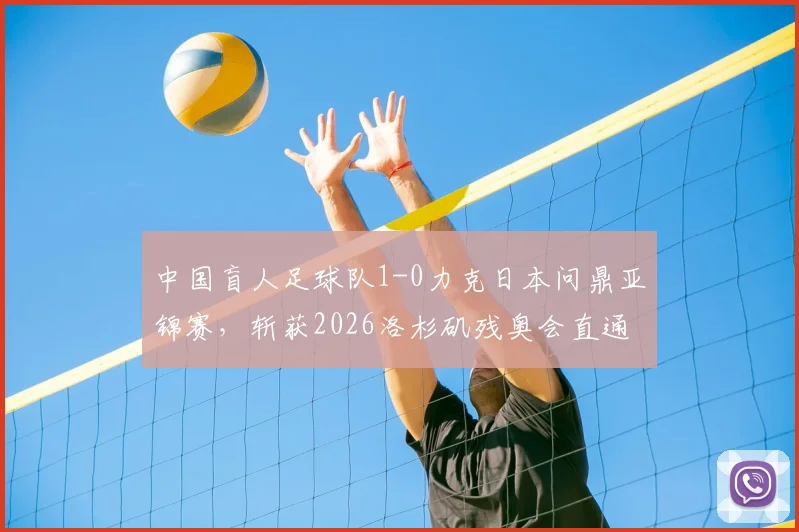 中国盲人足球队1-0力克日本问鼎亚锦赛，斩获2026洛杉矶残奥会直通资格，附队员教练名单解析
