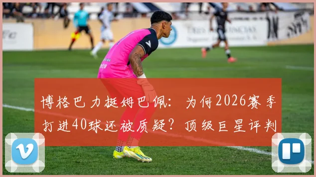 博格巴力挺姆巴佩：为何2026赛季打进40球还被质疑？顶级巨星评判标准引热议
