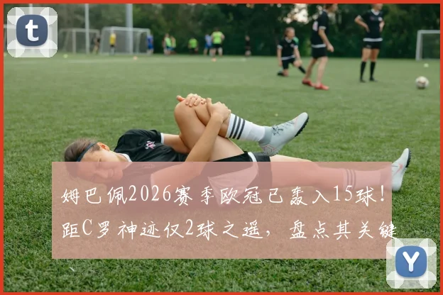 姆巴佩2026赛季欧冠已轰入15球！距C罗神迹仅2球之遥，盘点其关键战役与数据走势