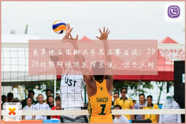 克罗地亚国脚沃齐尼亚赛后谈：2026对阵阿根廷发挥至佳，但个人转会尚未有实质性进展