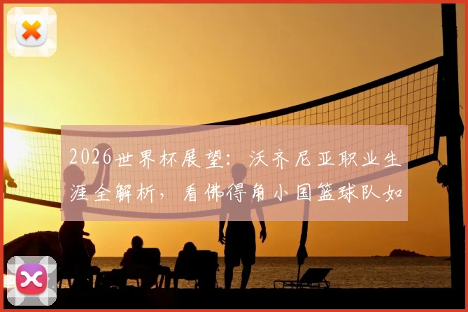 2026世界杯展望:沃齐尼亚职业生涯全解析,看佛得角小国篮球队如何凭借坚韧打进大赛