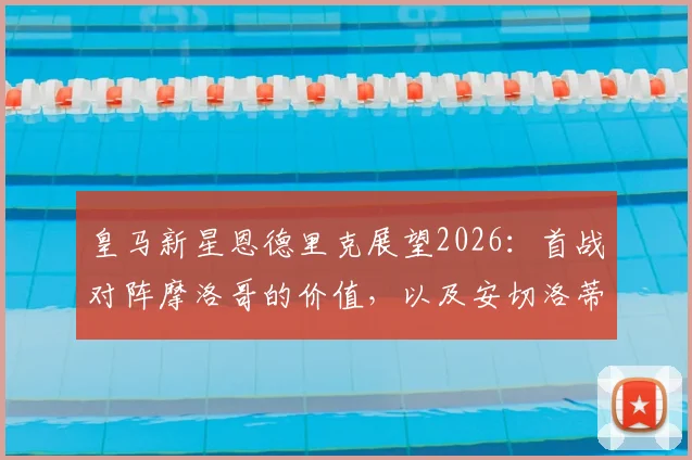 皇马新星恩德里克展望2026:首战对阵摩洛哥的价值,以及安切洛蒂的全面教练哲学解析