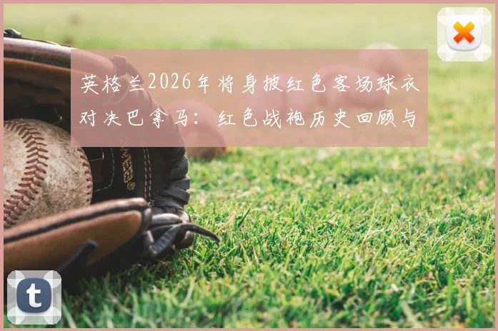 英格兰2026年将身披红色客场球衣对决巴拿马：红色战袍历史回顾与经典瞬间解析