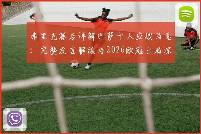 弗里克赛后详解巴萨十人应战马竞：完整发言解读与2026欧冠出局深度分析