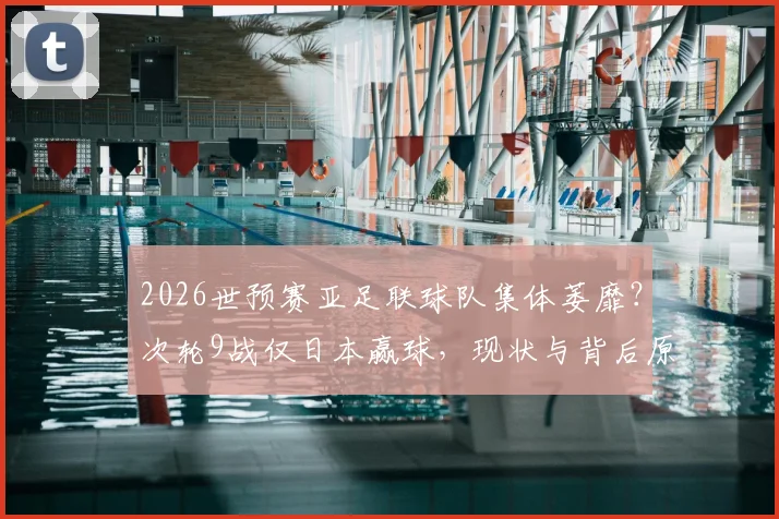 2026世预赛亚足联球队集体萎靡?次轮9战仅日本赢球,现状与背后原因解读