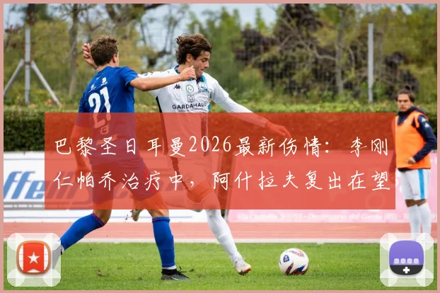 巴黎圣日耳曼2026最新伤情:李刚仁帕乔治疗中,阿什拉夫复出在望,欧冠阵容悬念解析