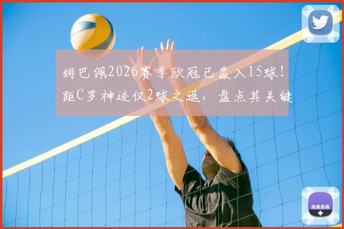 姆巴佩2026赛季欧冠已轰入15球!距C罗神迹仅2球之遥,盘点其关键战役与数据走势
