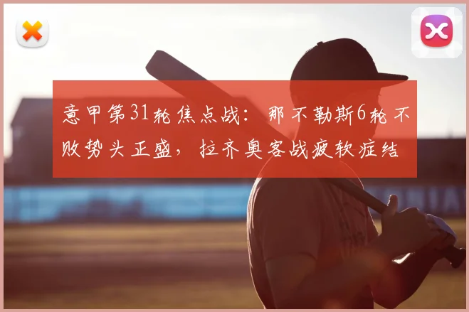 意甲第31轮焦点战:那不勒斯6轮不败势头正盛,拉齐奥客战疲软症结何在?胜负预测与战术前瞻