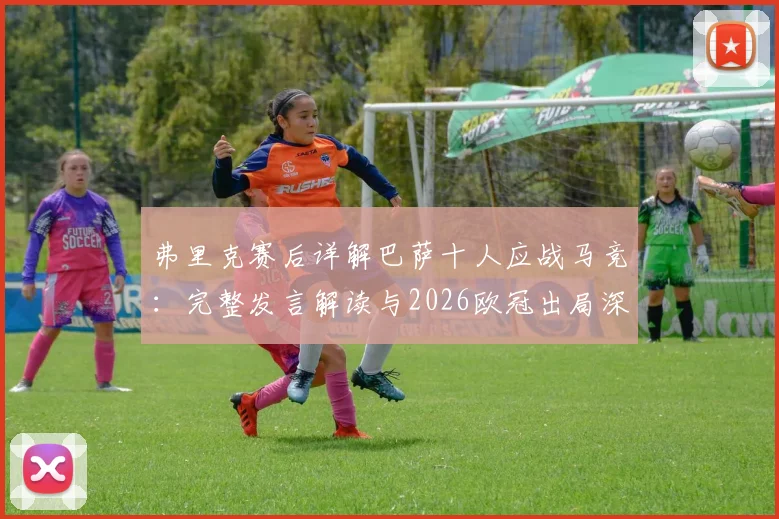 弗里克赛后详解巴萨十人应战马竞：完整发言解读与2026欧冠出局深度分析