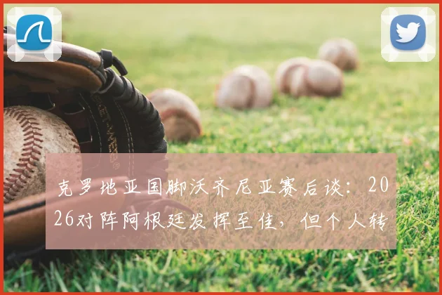 克罗地亚国脚沃齐尼亚赛后谈：2026对阵阿根廷发挥至佳，但个人转会尚未有实质性进展