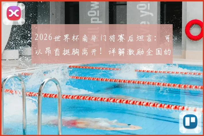2026世界杯南非门将赛后坦言：可以昂首挺胸离开！详解激励全国的主教练战术与感言