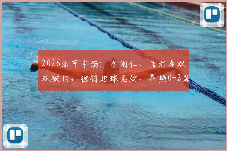2026法甲半场:李刚仁、马尤鲁双双破门,彼得进球无效,昂热0-2落后巴黎圣日耳曼,附半场完整分析