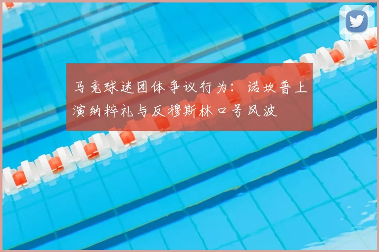 马竞球迷团体争议行为：诺坎普上演纳粹礼与反穆斯林口号风波