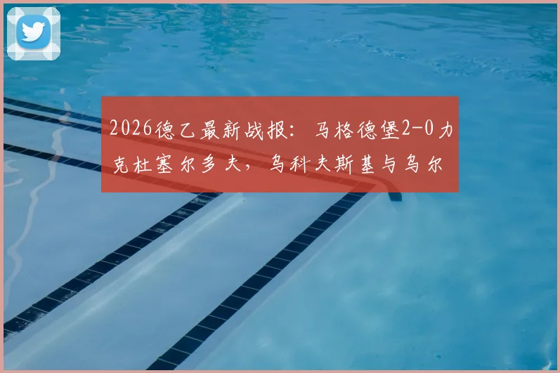 2026德乙最新战报：马格德堡2-0力克杜塞尔多夫，乌科夫斯基与乌尔里希连场破门，附全场集锦与积分榜分析