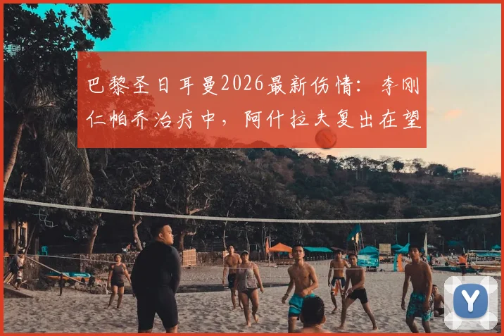 巴黎圣日耳曼2026最新伤情：李刚仁帕乔治疗中，阿什拉夫复出在望，欧冠阵容悬念解析