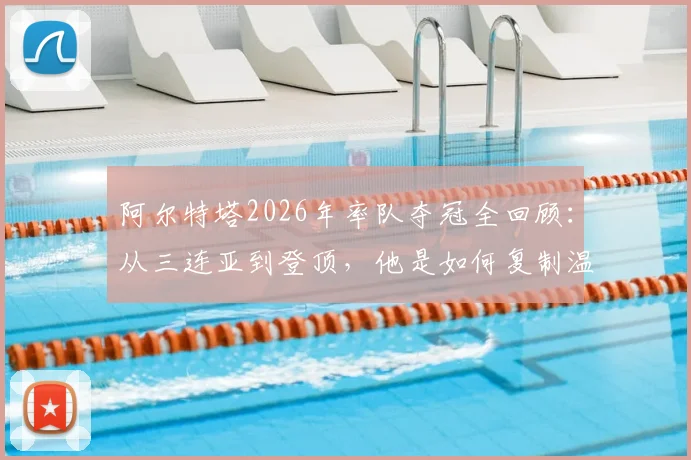 阿尔特塔2026年率队夺冠全回顾:从三连亚到登顶,他是如何复制温格的成功之路的?