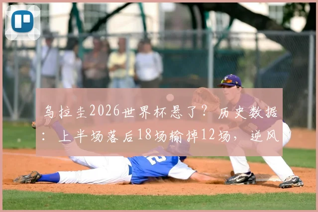 乌拉圭2026世界杯悬了？历史数据：上半场落后18场输掉12场，逆风翻盘能力深度解析与前景展望