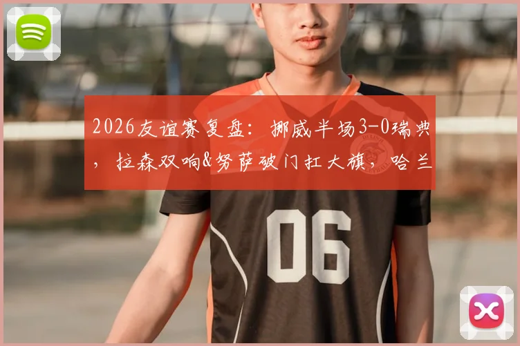 2026友谊赛复盘：挪威半场3-0瑞典，拉森双响&努萨破门扛大旗，哈兰德缺席战术启示