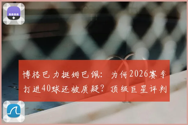 博格巴力挺姆巴佩:为何2026赛季打进40球还被质疑?顶级巨星评判标准引热议