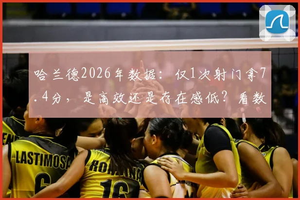 哈兰德2026年数据:仅1次射门拿7.4分,是高效还是存在感低?看数据背后的战术博弈