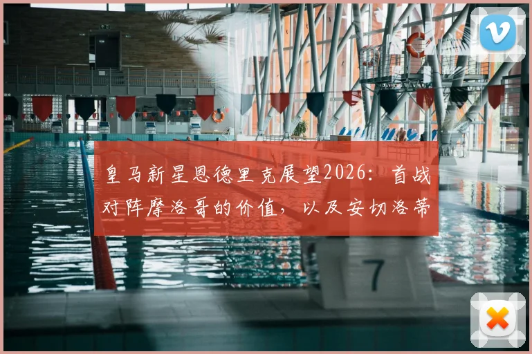 皇马新星恩德里克展望2026：首战对阵摩洛哥的价值，以及安切洛蒂的全面教练哲学解析