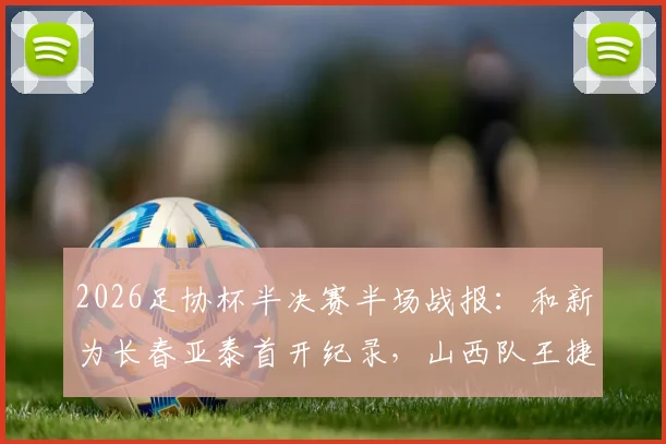 2026足协杯半决赛半场战报：和新为长春亚泰首开纪录，山西队王捷染红离场