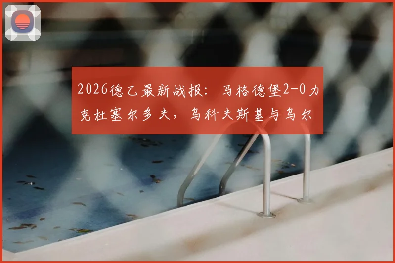 2026德乙最新战报：马格德堡2-0力克杜塞尔多夫，乌科夫斯基与乌尔里希连场破门，附全场集锦与积分榜分析