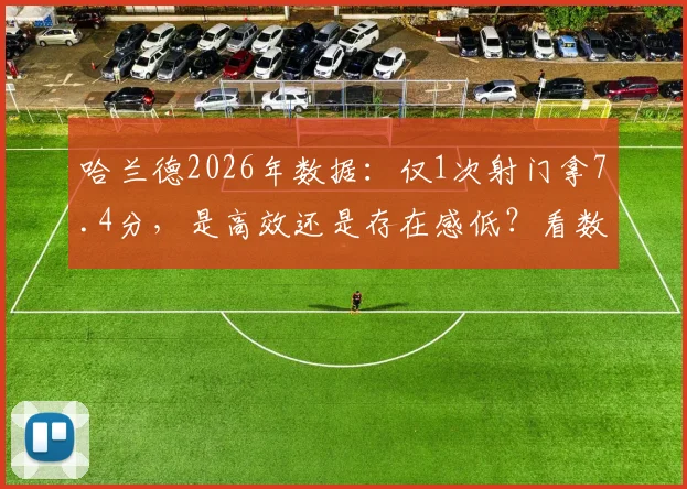 哈兰德2026年数据：仅1次射门拿7.4分，是高效还是存在感低？看数据背后的战术博弈